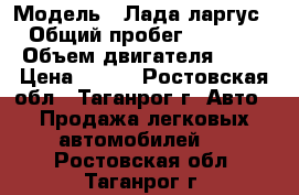  › Модель ­ Лада ларгус › Общий пробег ­ 6 000 › Объем двигателя ­ 84 › Цена ­ 450 - Ростовская обл., Таганрог г. Авто » Продажа легковых автомобилей   . Ростовская обл.,Таганрог г.